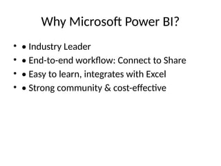 Why Microsoft Power BI?
• • Industry Leader
• • End-to-end workflow: Connect to Share
• • Easy to learn, integrates with Excel
• • Strong community & cost-effective
 