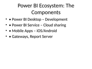 Power BI Ecosystem: The
Components
• • Power BI Desktop – Development
• • Power BI Service – Cloud sharing
• • Mobile Apps – iOS/Android
• • Gateways, Report Server
 