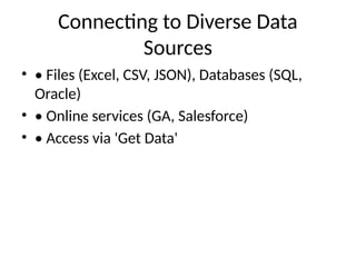 Connecting to Diverse Data
Sources
• • Files (Excel, CSV, JSON), Databases (SQL,
Oracle)
• • Online services (GA, Salesforce)
• • Access via 'Get Data'
 