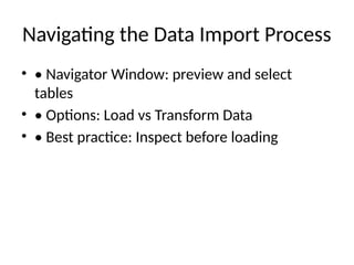 Navigating the Data Import Process
• • Navigator Window: preview and select
tables
• • Options: Load vs Transform Data
• • Best practice: Inspect before loading
 