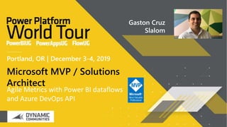 Agile Metrics with Power BI dataflows
and Azure DevOps API
Microsoft MVP / Solutions
Architect
Portland, OR | December 3-4, 2019
Gaston Cruz
Slalom
 