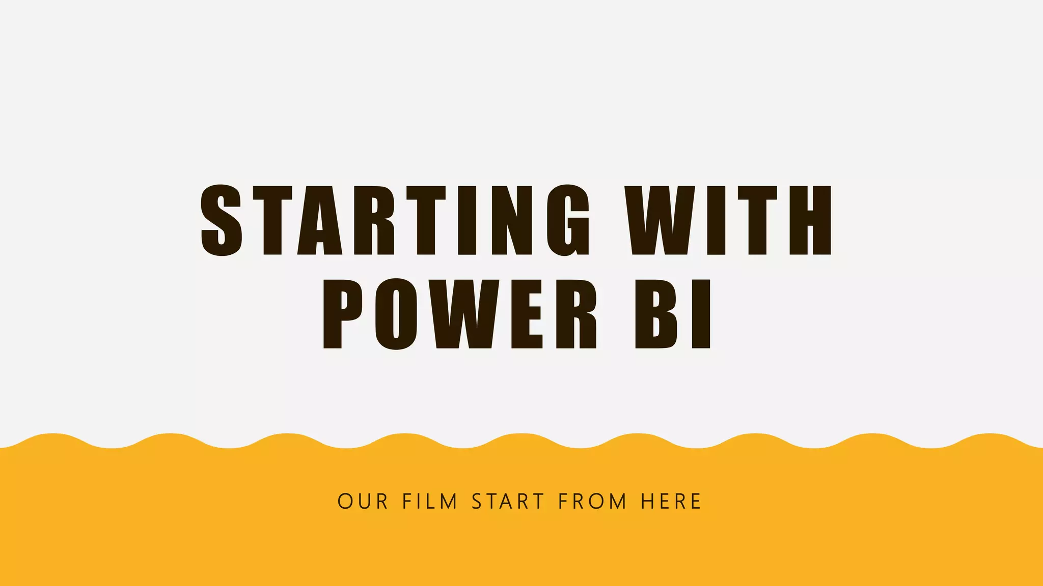 STARTING WITH
POWER BI
O U R F I L M S TA R T F R O M H E R E
 
