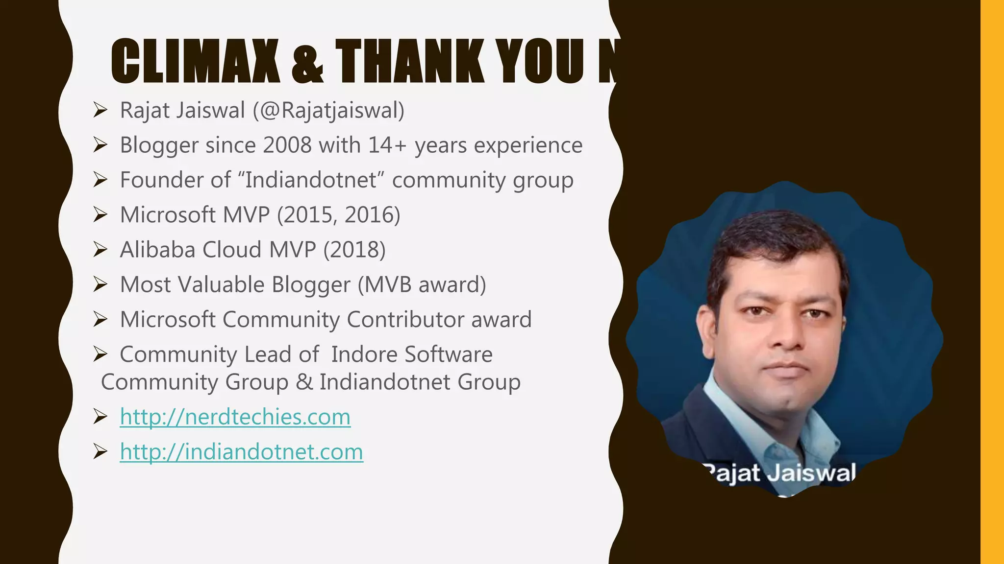 CLIMAX & THANK YOU NOTE
 Rajat Jaiswal (@Rajatjaiswal)
 Blogger since 2008 with 14+ years experience
 Founder of “Indiandotnet” community group
 Microsoft MVP (2015, 2016)
 Alibaba Cloud MVP (2018)
 Most Valuable Blogger (MVB award)
 Microsoft Community Contributor award
 Community Lead of Indore Software
Community Group & Indiandotnet Group
 http://nerdtechies.com
 http://indiandotnet.com
 
