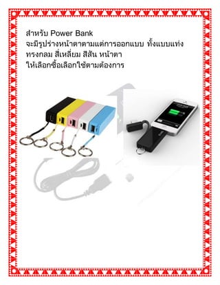 กดเกดเด
สาหรับ Power Bank
จะมีรูปร่างหน้าตาตามแต่การออกแบบ ทั้งแบบแท่ง
ทรงกลม สี่เหลี่ยม สีสัน หน้าตา
ให้เลือกซื้อเลือกใช้ตามต้องการ
 