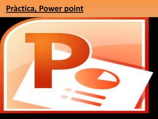 Pràctica, Power point
 