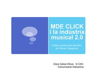 MDE CLICK
i la indústria
musical 2.0
Crítica constructiva del bloc
de l’Arnau Casanova
Clara Calvet Oliver, 3r CAV.
Comunicació Interactiva
 