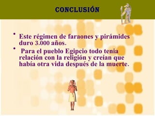 Conclusión Este régimen de faraones y pirámides duro 3.000 años. Para el pueblo Egipcio todo tenia relación con la religión y creían que había otra vida después de la muerte.  
