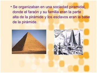 Se organizaban en una sociedad piramidal,  donde el faraón y su familia eran la parte  alta de la pirámide y los esclavos eran la base  de la pirámide.   