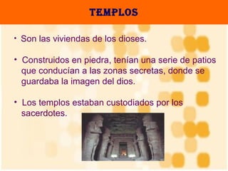 Templos Son las viviendas de los dioses.  Construidos en piedra, tenían una serie de patios  que conducían a las zonas secretas, donde se  guardaba la imagen del dios.  Los templos estaban custodiados por los  sacerdotes.  