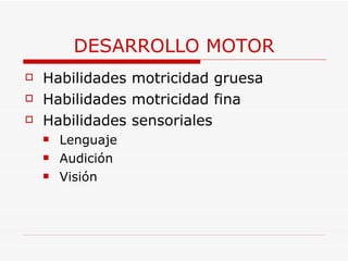 DESARROLLO MOTOR Habilidades motricidad gruesa Habilidades motricidad fina Habilidades sensoriales Lenguaje Audición Visión 