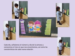 Cada día, señalamos el número y día de la semana y
conocemos el mes en que nos encontramos, así como las
características de cada nueva estación.
 