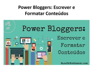 Power Bloggers: Escrever e
Formatar Conteúdos
 