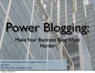 Power Blogging:
                   Make Your Business Blog Work
                              Harder

Presented by Angela Booth: angelabooth.com
@angee
Writing Genii: writinggenii.com
Tuesday, 19 March 13
 