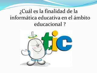 ¿Cuál es la finalidad de la
informática educativa en el ámbito
educacional ?
 