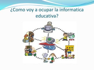 ¿Como voy a ocupar la informatica
educativa?
 