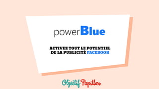 powerBlue
ACTIVEZ TOUT LE POTENTIEL
DE LA PUBLICITÉ FACEBOOK
 