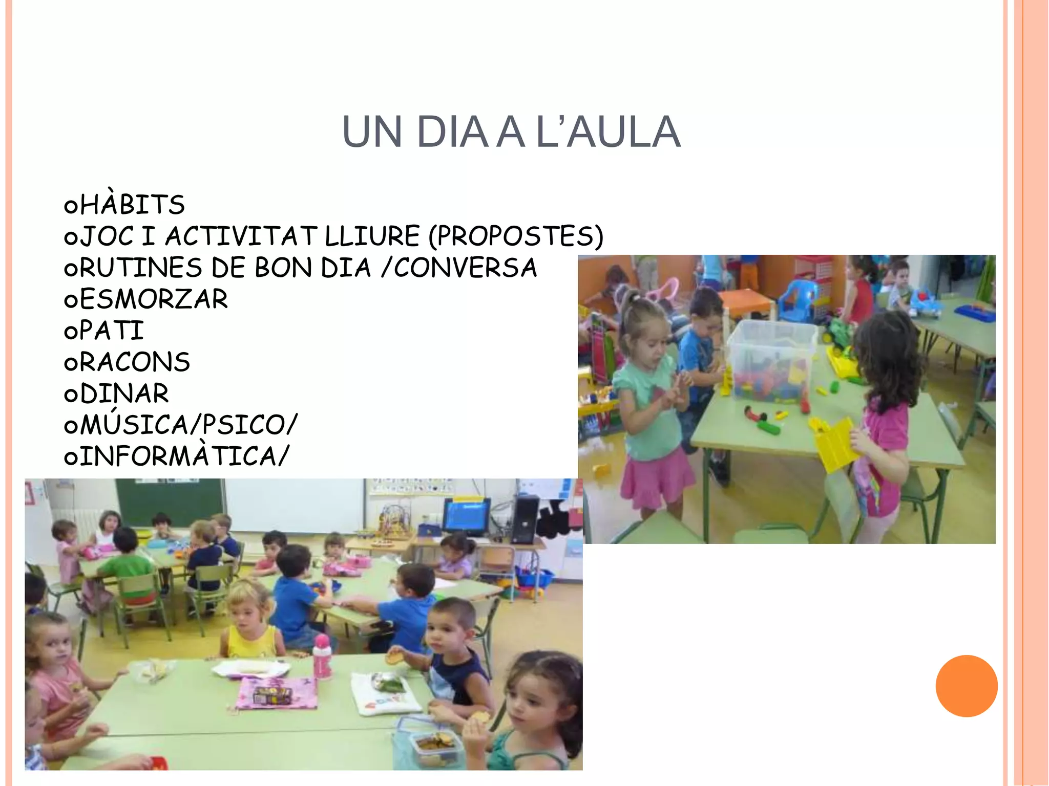 UN DIA A L’AULA 
HÀBITS 
JOC I ACTIVITAT LLIURE (PROPOSTES) 
RUTINES DE BON DIA /CONVERSA 
ESMORZAR 
PATI 
RACONS 
DINAR 
MÚSICA/PSICO/ 
INFORMÀTICA/ 
 
 
