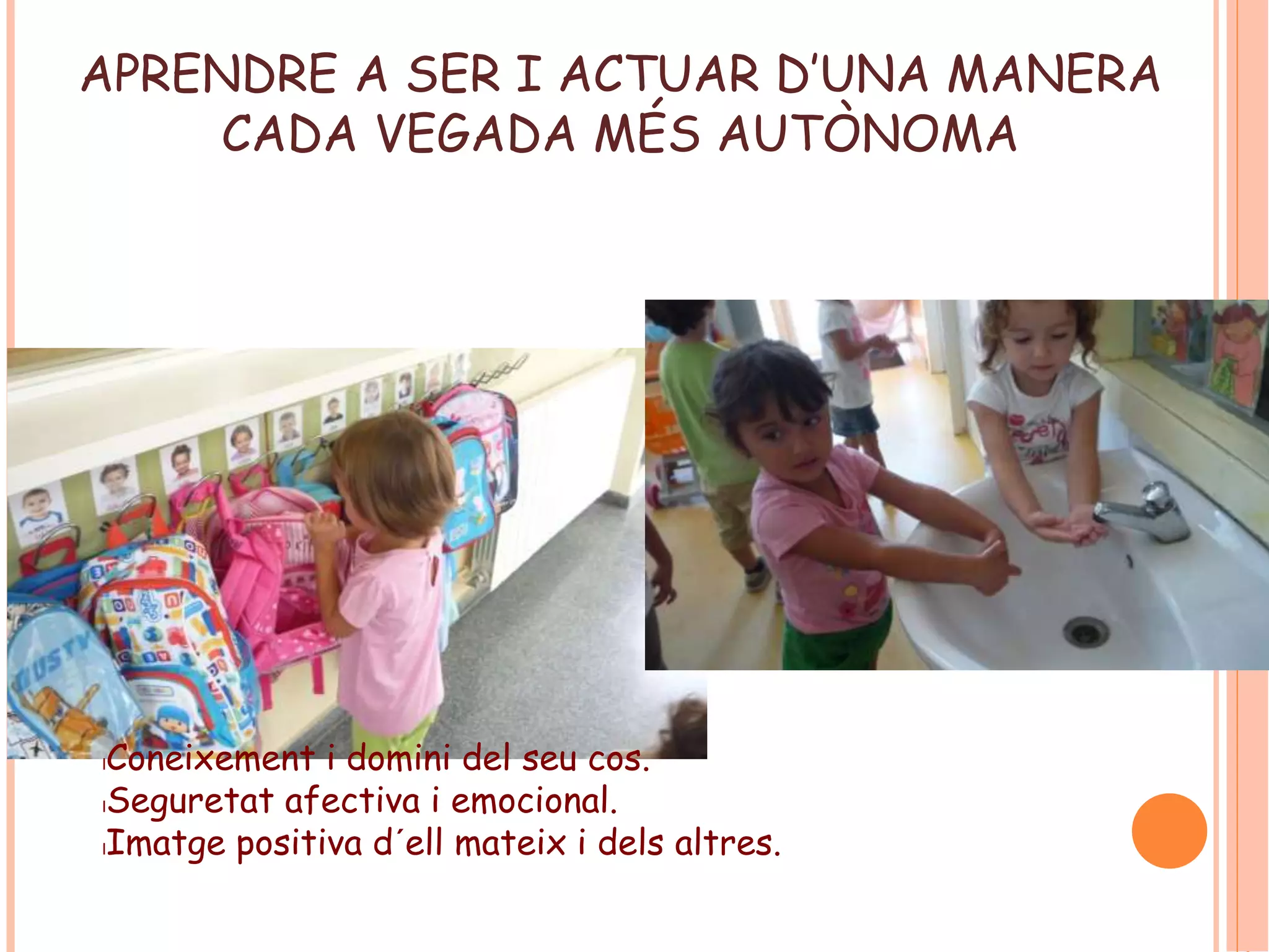 APRENDRE A SER I ACTUAR D’UNA MANERA 
CADA VEGADA MÉS AUTÒNOMA 
lConeixement i domini del seu cos. 
lSeguretat afectiva i emocional. 
lImatge positiva d´ell mateix i dels altres. 
 