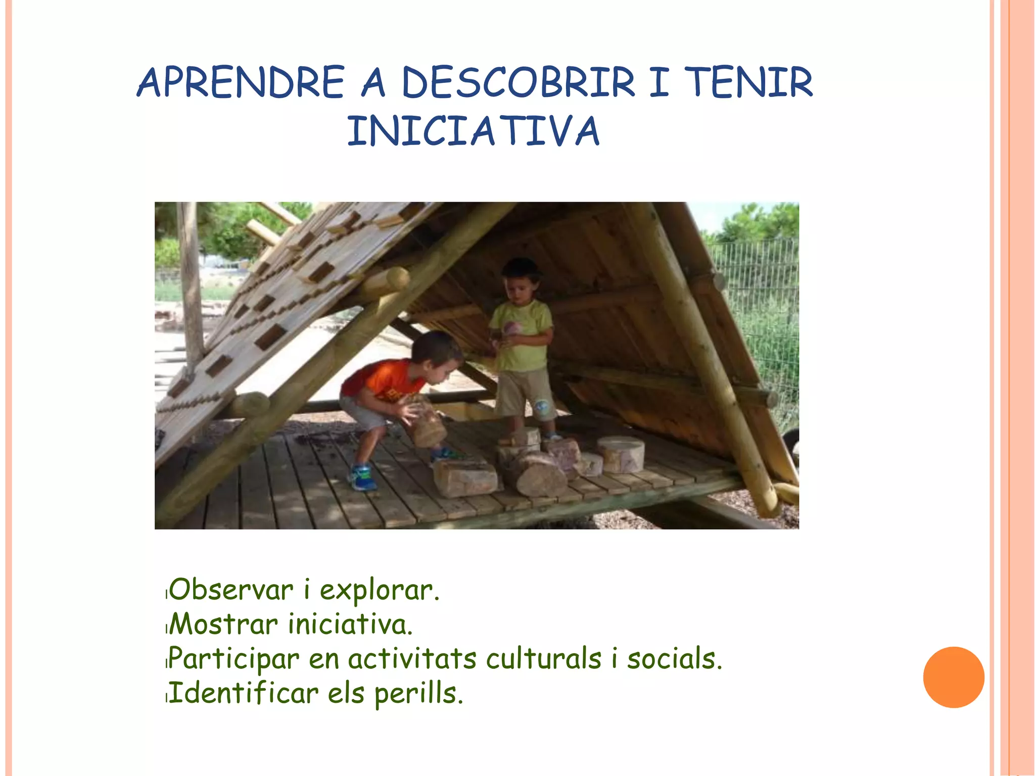 APRENDRE A DESCOBRIR I TENIR 
INICIATIVA 
lObservar i explorar. 
lMostrar iniciativa. 
lParticipar en activitats culturals i socials. 
lIdentificar els perills. 
 