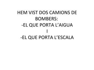 HEM VIST DOS CAMIONS DE
BOMBERS:
-EL QUE PORTA L’AIGUA
I
-EL QUE PORTA L’ESCALA
 