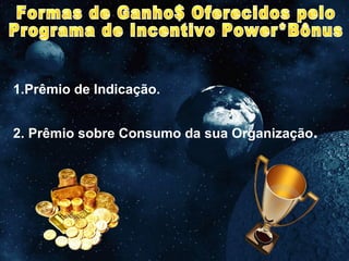 Formas de Ganho$ Oferecidos pelo Programa de Incentivo Power*Bônus 1.Prêmio de Indicação. 2. Prêmio sobre Consumo da sua Organização . 