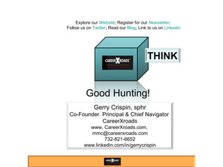 Good Hunting! Explore our  Website ; Register for our  Newsletter ;  Follow us on  Twitter ; Read our  Blog ; Link to us on  Linkedin Gerry Crispin, sphr Co-Founder. Principal & Chief Navigator  CareerXroads www. CareerXroads.com,  [email_address] 732-821-6652 www.linkedin.com/in/gerrycrispin THINK 