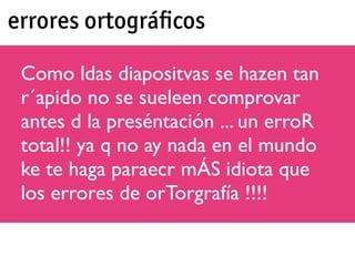 errores ortográﬁcos

 Como ldas diapositvas se hazen tan
 r´apido no se sueleen comprovar
 antes d la preséntación ... un erroR
 total!! ya q no ay nada en el mundo
 ke te haga paraecr mÁS idiota que
 los errores de orTorgrafía !!!!
 