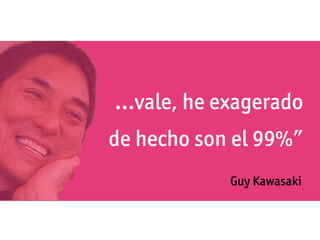 ...vale, he exagerado
de hecho son el 99%”
            Guy Kawasaki
 