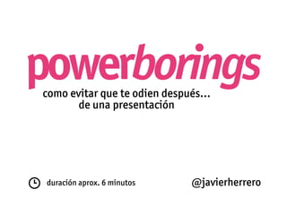 powerborings
como evitar que te odien después…
       de una presentación




 duración aprox. 6 minutos   @javierherrero
 
