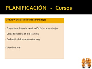 Modulo V: Evaluación de los aprendizajes


- Educación a distancia y evaluación de los aprendizajes

- Calidad educativa en el e-learning

- Evaluación de los cursos e-learning


Duración: 1 mes
 