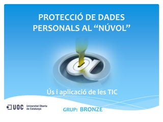 PROTECCIÓ DE DADES
PERSONALS AL “NÚVOL”

Ús i aplicació de les TIC
GRUP: BRONZE

 