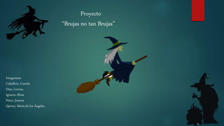 Proyecto
“Brujas no tan Brujas”
Integrantes:
Caballero, Camila
Diaz, Lorena.
Ignacio, Brisa.
Pérez, Jimena.
Quiroz, María de los Ángeles.
 
