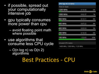• if possible, spread out
  your computationally
  intensive job
• gpu typically consumes
  more power than cpu
  – avoid floating point math
    where possible
• use algorithms that
  consume less CPU cycle
  – O(n log n) vs O(n 2)
    algorithms

          Best Practices - CPU
 
