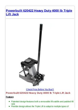 Powerbuilt 620422 Heavy Duty 4000 lb Triple
Lift Jack
Check Price Before You Buy!!!
Powerbuilt 620422 Heavy Duty 4000 lb Triple Lift Jack
Feature
Patented design features both a removable lift saddle and padded lift
rails
Flexible design allows the Triple Lift to adapt to multiple types of
 
