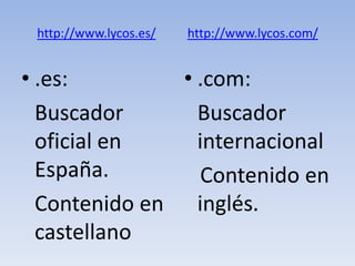 http://www.lycos.es/   http://www.lycos.com/


• .es:         • .com:
  Buscador       Buscador
  oficial en     internacional
  España.         Contenido en
  Contenido en inglés.
  castellano
 