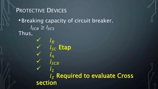 PROTECTIVE DEVICES
•Breaking capacity of circuit breaker.
𝐼𝑆𝐶𝐵 ≥ 𝐼𝑆𝐶3
Thus,
 𝐼 𝐵
 𝐼𝑆𝐶 Etap
 𝐼 𝑛
 𝐼𝑆𝐶𝐵
 𝐼2
𝐼 𝑍 Required to evaluate Cross
section
 