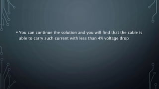 • You can continue the solution and you will find that the cable is
able to carry such current with less than 4% voltage drop
 