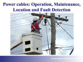 Power cables: Operation, Maintenance, 
Location and Fault Detection 
Technology training that works 
 
