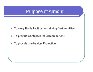 Purpose of Armour


To carry Earth Fault current during fault condition

To provide Earth path for Screen current

To provide mechanical Protection.
 