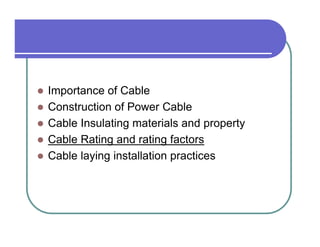 Importance of Cable
Construction of Power Cable
Cable Insulating materials and property
Cable Rating and rating factors
Cable laying installation practices
 