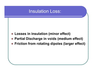 Insulation Loss:



Losses in insulation (minor effect)
Partial Discharge in voids (medium effect)
Friction from rotating dipoles (larger effect)
 