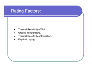 Rating Factors:



   Thermal Resistivity of Soil.
   Ground Temperature.
   Thermal Resistivity of Insulation.
   Depth of Laying
 