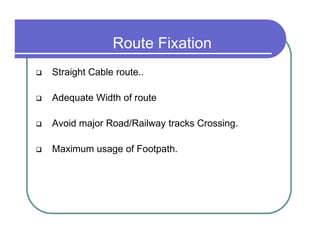 Route Fixation
Straight Cable route..

Adequate Width of route

Avoid major Road/Railway tracks Crossing.

Maximum usage of Footpath.
 