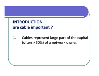 INTRODUCTION
are cable important ?

1.   Cables represent large part of the capital
     (often > 50%) of a network owner.
 