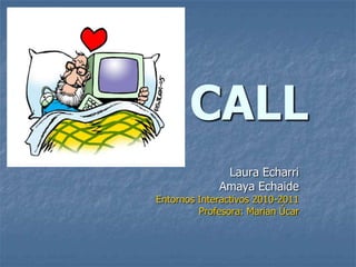 CALL
              Laura Echarri
             Amaya Echaide
Entornos Interactivos 2010-2011
         Profesora: Marian Úcar
 