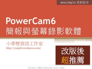 2011/09/11 更新版本




PowerCam6
簡報與螢幕錄影軟體
小麥梗資訊工作室
http://yunjuli.wordpress.com/
                                     改版後
                                     超推薦
                 資料來源: 台灣數位學習科技股份有限公司網站
 