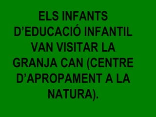 ELS INFANTS
D’EDUCACIÓ INFANTIL
VAN VISITAR LA
GRANJA CAN (CENTRE
D’APROPAMENT A LA
NATURA).
 