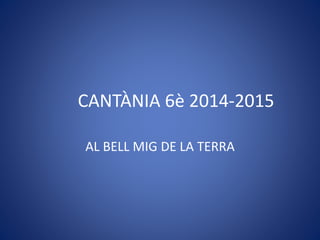 CANTÀNIA 6è 2014-2015
AL BELL MIG DE LA TERRA
 