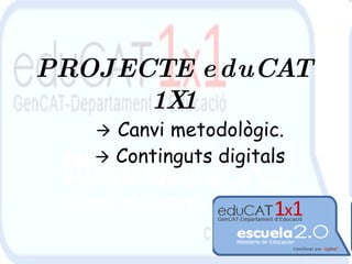 PROJECTE eduCAT 1X1    Canvi metodològic.    Continguts digitals 