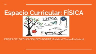 Espacio Curricular: FÍSICA
PRIMER CICLO EDUCACIÓN SECUNDARIA Modalidad Técnico Profesional
 
